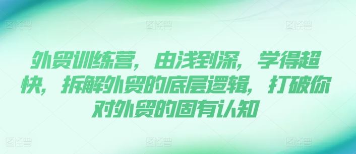 外贸训练营，由浅到深，学得超快，拆解外贸的底层逻辑，打破你对外贸的固有认知-富爸爸项目圈