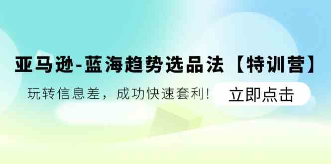 亚马逊蓝海趋势选品法【特训营】：玩转信息差，成功快速套利-富爸爸项目圈