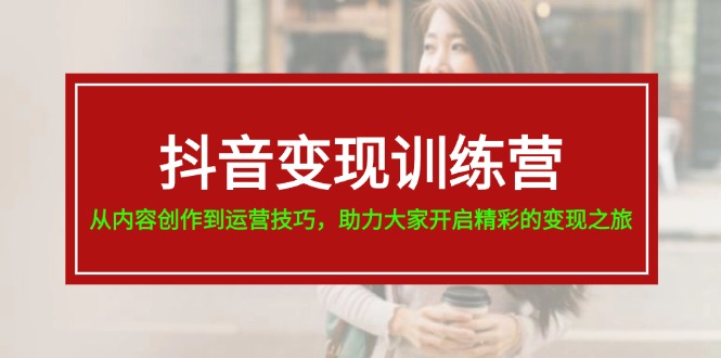抖音变现训练营，从内容创作到运营技巧，助力大家开启精彩的变现之旅-富爸爸项目圈