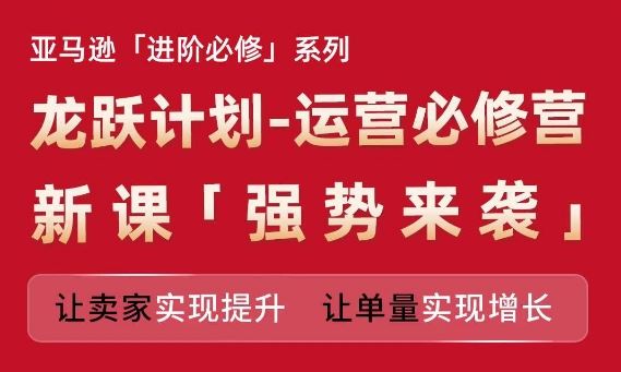 亚马逊进阶必修系列，龙跃计划-运营必修营新课，让卖家实现提升 让单量实现增长-富爸爸项目圈
