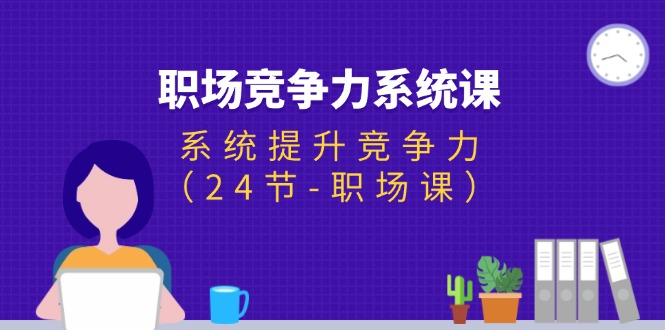 （11617期）职场-竞争力系统课：系统提升竞争力（24节-职场课）-富爸爸项目圈