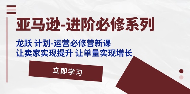 （11623期）亚马逊-进阶必修系列，龙跃 计划-运营必修营新课，让卖家实现提升 让单…-富爸爸项目圈