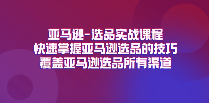 （11620期）亚马逊-选品实战课程，快速掌握亚马逊选品的技巧，覆盖亚马逊选品所有渠道-富爸爸项目圈