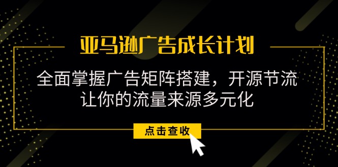 （11619期）亚马逊-广告成长计划，掌握广告矩阵搭建/开源节流/流量来源多元化-富爸爸项目圈