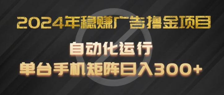 2024年稳赚广告撸金项目，全程自动化运行，单台手机就可以矩阵操作，日入300+【揭秘】-富爸爸项目圈