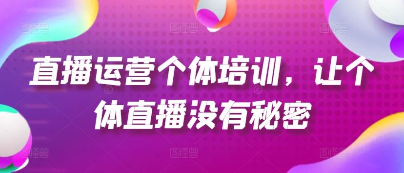 直播运营个体培训，让个体直播没有秘密，起号、货源、单品打爆、投流等玩法-富爸爸项目圈
