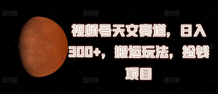 视频号天文赛道，日入300+，搬运玩法，捡钱项目【揭秘】-富爸爸项目圈