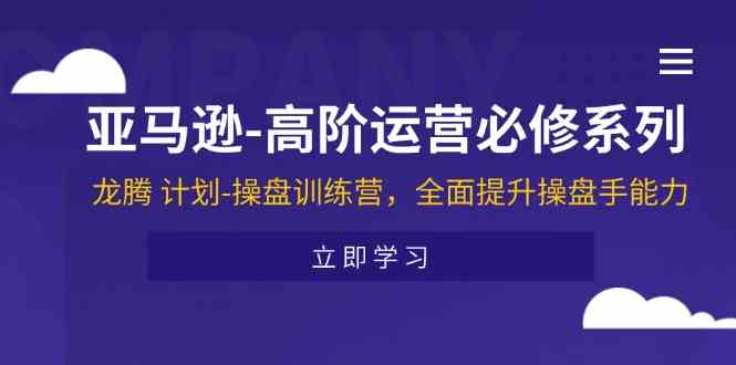 亚马逊高阶运营必修系列，龙腾计划-操盘训练营，全面提升操盘手能力-富爸爸项目圈