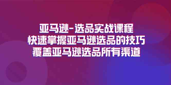 亚马逊选品实战课程，快速掌握亚马逊选品的技巧，覆盖亚马逊选品所有渠道-富爸爸项目圈