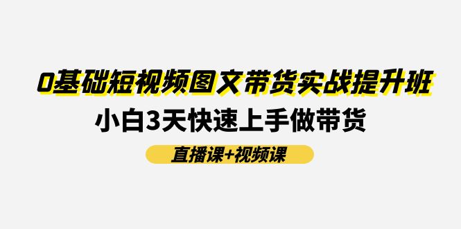 （11641期）0基础短视频图文带货实战提升班(直播课+视频课)：小白3天快速上手做带货-富爸爸项目圈
