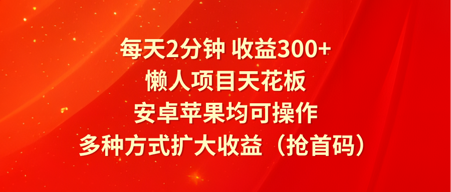 每天2分钟收益300+，懒人项目天花板，安卓苹果均可操作，多种方式扩大收益（抢首码）-富爸爸项目圈