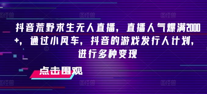 抖音荒野求生无人直播，直播人气爆满2000+，通过小风车，抖音的游戏发行人计划，进行多种变现【揭秘】-富爸爸项目圈