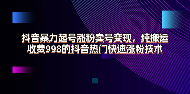 （11656期）抖音暴力起号涨粉卖号变现，纯搬运，收费998的抖音热门快速涨粉技术-富爸爸项目圈