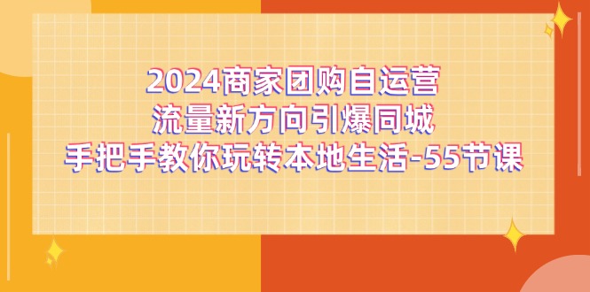 （11655期）2024商家团购-自运营流量新方向引爆同城，手把手教你玩转本地生活-55节课-富爸爸项目圈