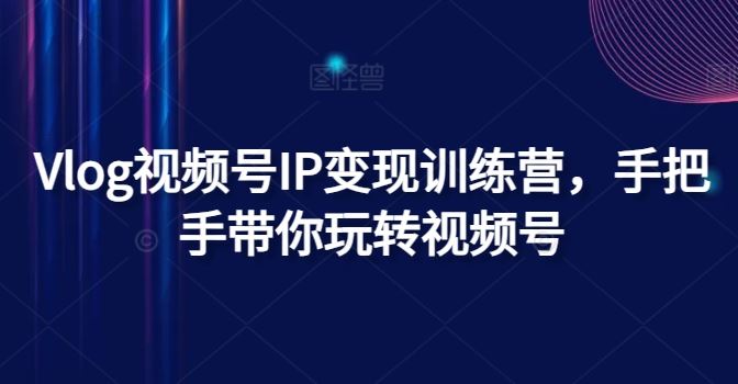 Vlog视频号IP变现训练营，手把手带你玩转视频号-富爸爸项目圈