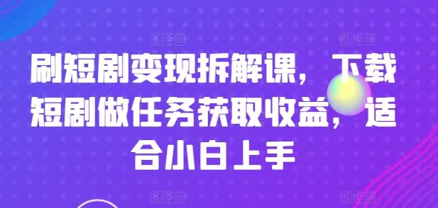 刷短剧变现拆解课，下载短剧做任务获取收益，适合小白上手-富爸爸项目圈