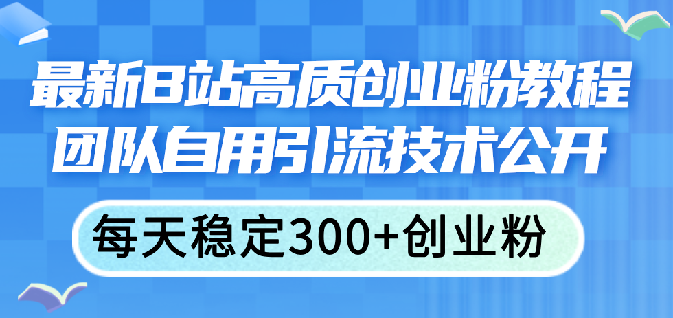 （11661期）最新B站高质创业粉教程，团队自用引流技术公开，每天稳定300+创业粉-富爸爸项目圈