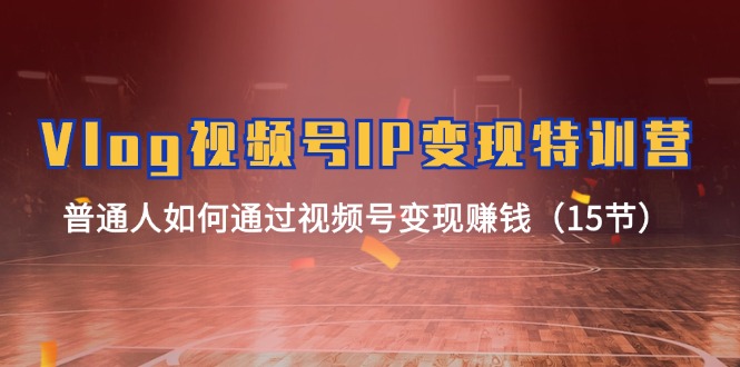 Vlog视频号IP变现特训营，普通人如何通过视频号变现赚钱（15节）-富爸爸项目圈