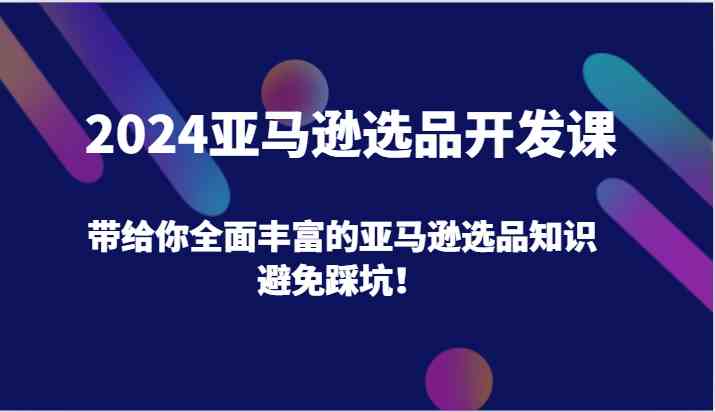 2024亚马逊选品开发课，带给你全面丰富的亚马逊选品知识，避免踩坑！-富爸爸项目圈