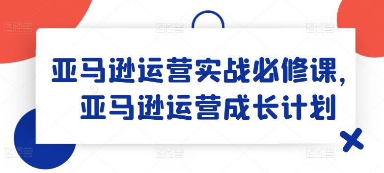 亚马逊运营实战必修课，亚马逊运营成长计划-富爸爸项目圈