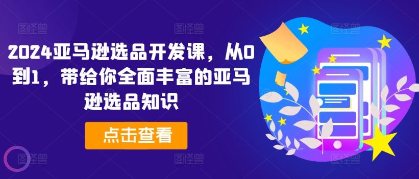 2024亚马逊选品开发课，从0到1，带给你全面丰富的亚马逊选品知识-富爸爸项目圈