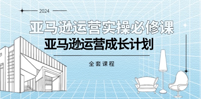 （11668期）亚马逊运营实操必修课，亚马逊运营成长计划（全套课程）-富爸爸项目圈