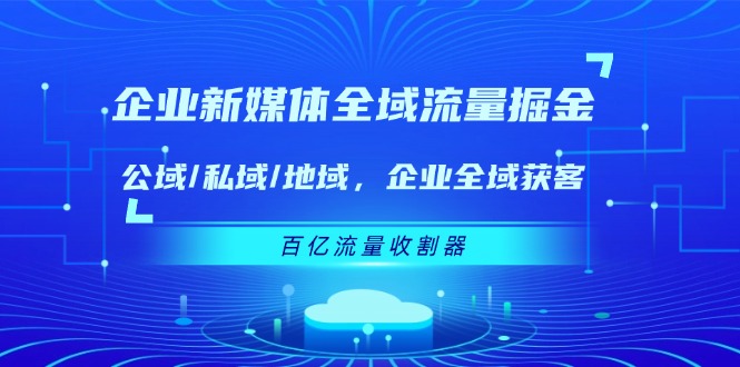 （11666期）企业 新媒体 全域流量掘金：公域/私域/地域 企业全域获客 百亿流量 收割器-富爸爸项目圈