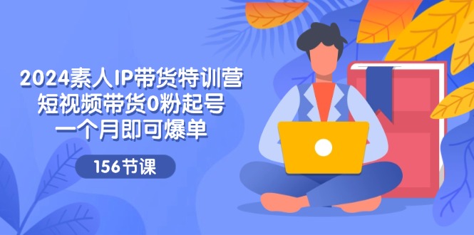 （11670期）2024素人IP带货特训营，短视频带货0粉起号，一个月即可爆单（156节）-富爸爸项目圈