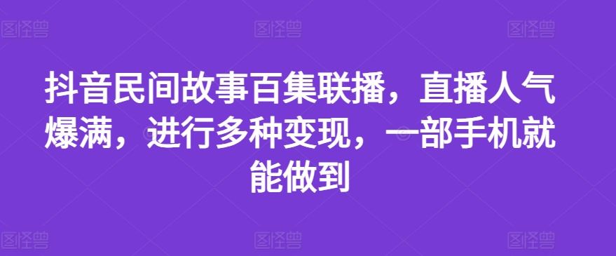 抖音民间故事百集联播，直播人气爆满，进行多种变现，一部手机就能做到【揭秘】-富爸爸项目圈