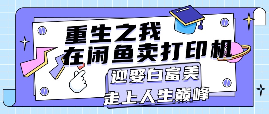 （11681期）重生之我在闲鱼卖打印机，月入过万，迎娶白富美，走上人生巅峰-富爸爸项目圈