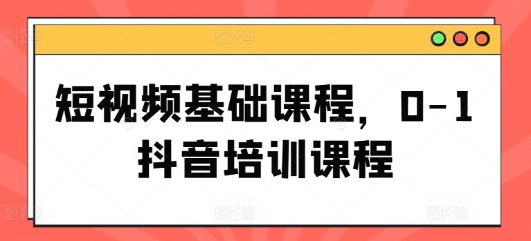 短视频基础课程，0-1抖音培训课程-富爸爸项目圈