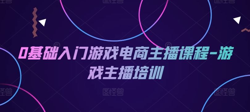 0基础入门游戏电商主播课程-游戏主播培训-富爸爸项目圈