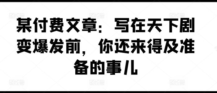某付费文章：写在天下剧变爆发前，你还来得及准备的事儿-富爸爸项目圈