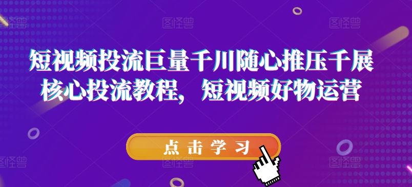 短视频投流巨量千川随心推压千展核心投流教程，短视频好物运营-富爸爸项目圈