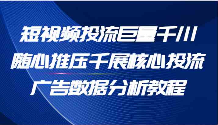 短视频投流巨量千川随心推压千展核心投流广告数据分析教程（65节）-富爸爸项目圈
