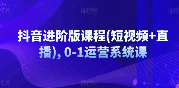 抖音进阶版课程(短视频+直播), 0-1运营系统课-富爸爸项目圈