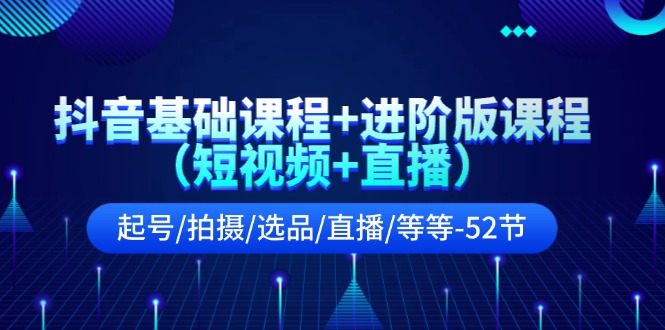 抖音基础课程+进阶版课程（短视频+直播）起号/拍摄/选品/直播/等等（52节）-富爸爸项目圈