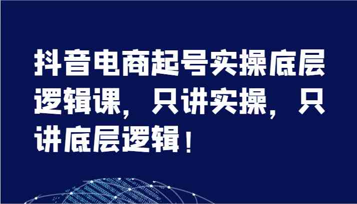 抖音电商起号实操底层逻辑课，只讲实操，只讲底层逻辑！（7节）-富爸爸项目圈
