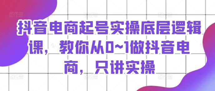 抖音电商起号实操底层逻辑课，教你从0~1做抖音电商，只讲实操-富爸爸项目圈