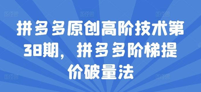 拼多多原创高阶技术第38期，拼多多阶梯提价破量法-富爸爸项目圈