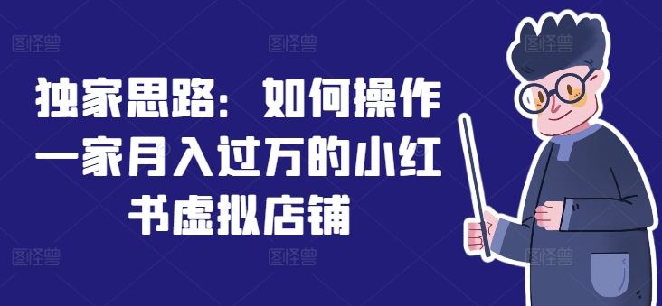 独家思路：如何操作一家月入过万的小红书虚拟店铺-富爸爸项目圈