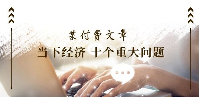 某付费文章《当下经济 十个重大问题》覆盖了大家关心的全部经济类话题-富爸爸项目圈