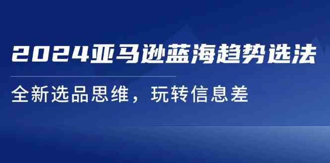 2024亚马逊蓝海趋势选法，全新选品思维，玩转信息差-富爸爸项目圈