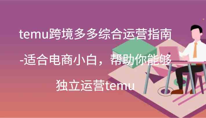 temu跨境多多综合运营指南-适合电商小白，帮助你能够独立运营temu(44节)-富爸爸项目圈