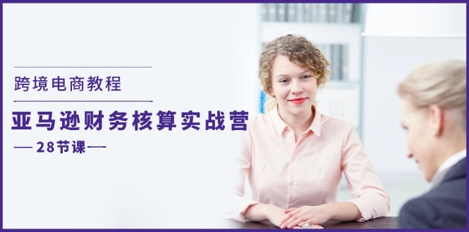（11706期）跨境电商教程：亚马逊-财务核算实战营（28节课）-富爸爸项目圈