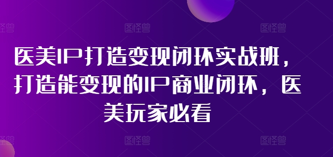 （11850期）医美IP打造-变现闭环实操班，打造能变现的IP商业闭环，医美玩家必看-22节-富爸爸项目圈