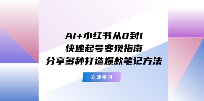 （11717期）AI+小红书从0到1快速起号变现指南：分享多种打造爆款笔记方法-富爸爸项目圈