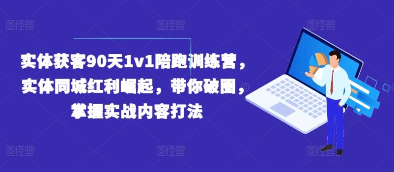 实体获客90天1v1陪跑训练营，实体同城红利崛起，带你破圈，掌握实战内容打法-富爸爸项目圈