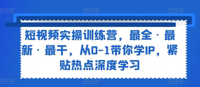 短视频实操训练营，最全·最新·最干，从0-1带你学IP，紧贴热点深度学习-富爸爸项目圈