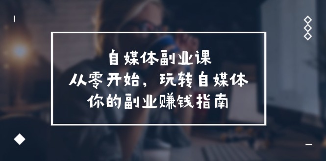 自媒体副业课，从0开始，玩转自媒体—你的副业赚钱指南（58节课）-富爸爸项目圈